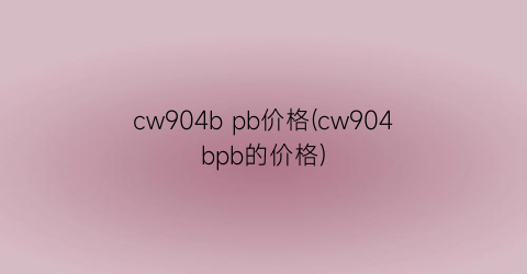 “cw904b pb价格(cw904bpb的价格)